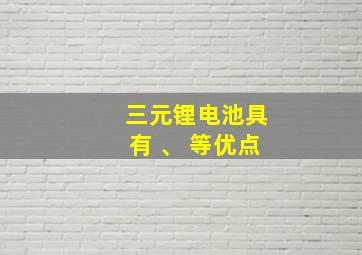 三元锂电池具有 、 等优点